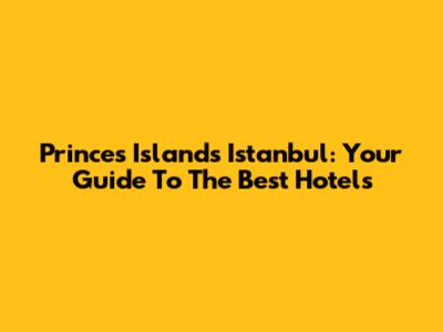 Princes' Islands Istanbul: Your Guide To The Best Hotels
