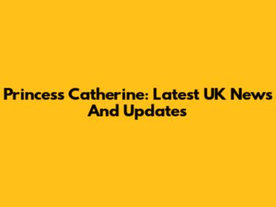 Princess Catherine: Latest UK News And Updates