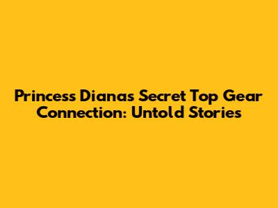 Princess Diana's Secret Top Gear Connection: Untold Stories