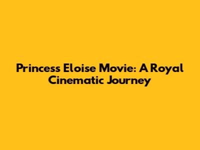 Princess Eloise Movie: A Royal Cinematic Journey