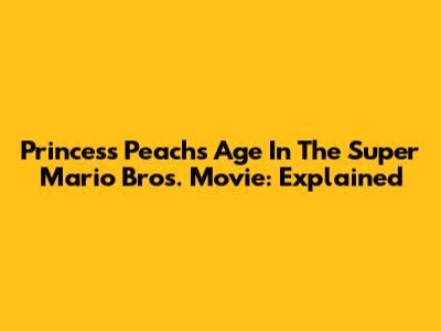 Princess Peach's Age In The Super Mario Bros. Movie: Explained