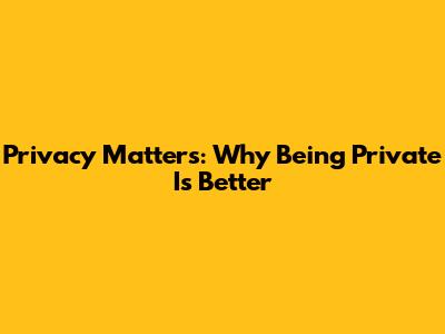 Privacy Matters: Why Being Private Is Better