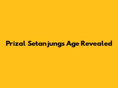 Prizal Setanjung's Age Revealed