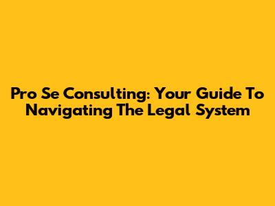 Pro Se Consulting: Your Guide To Navigating The Legal System