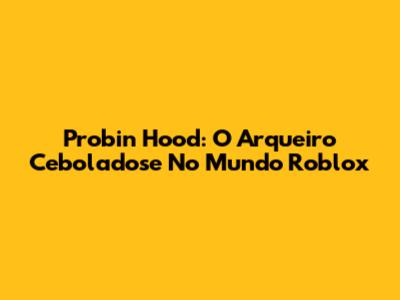 Probin Hood: O Arqueiro Ceboladose No Mundo Roblox
