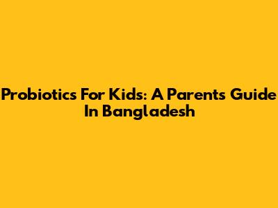 Probiotics For Kids: A Parent's Guide In Bangladesh