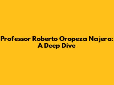 Professor Roberto Oropeza Najera: A Deep Dive