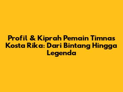 Profil & Kiprah Pemain Timnas Kosta Rika: Dari Bintang Hingga Legenda