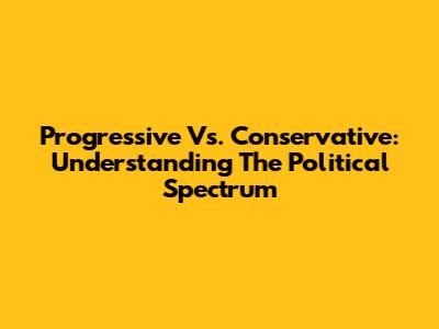 Progressive Vs. Conservative: Understanding The Political Spectrum