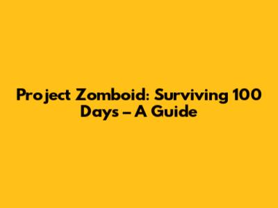 Project Zomboid: Surviving 100 Days – A Guide