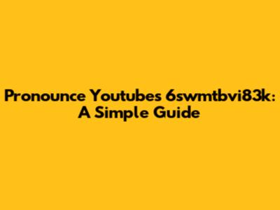Pronounce Youtube's 6swmtbvi83k: A Simple Guide