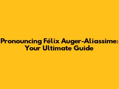 Pronouncing Félix Auger-Aliassime: Your Ultimate Guide