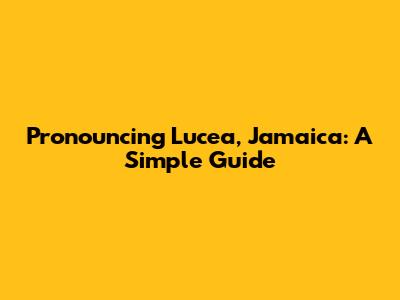 Pronouncing Lucea, Jamaica: A Simple Guide