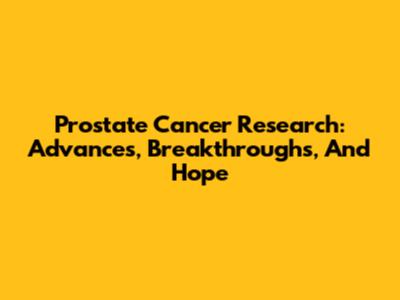 Prostate Cancer Research: Advances, Breakthroughs, And Hope