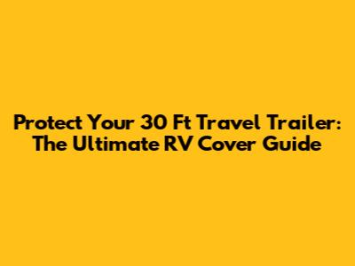 Protect Your 30 Ft Travel Trailer: The Ultimate RV Cover Guide