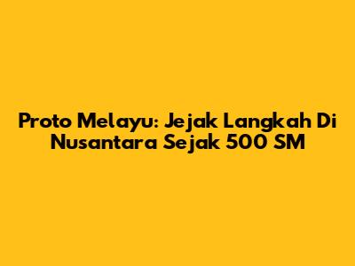 Proto Melayu: Jejak Langkah Di Nusantara Sejak 500 SM