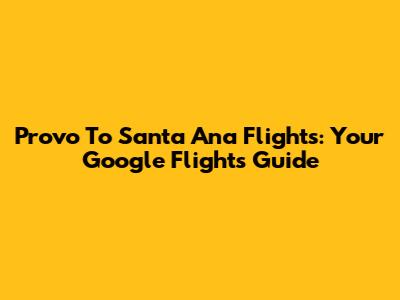 Provo To Santa Ana Flights: Your Google Flights Guide