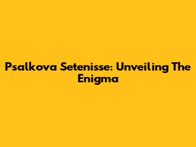 Psalkova Setenisse: Unveiling The Enigma