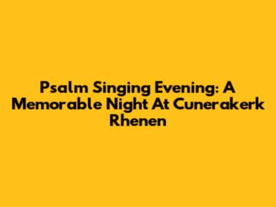 Psalm Singing Evening: A Memorable Night At Cunerakerk Rhenen