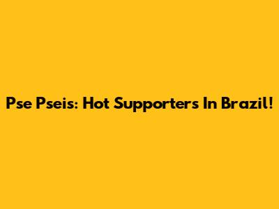 Pse Pseis: Hot Supporters In Brazil!