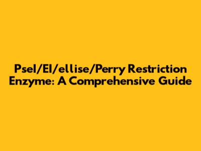 PseI/EI/ellise/Perry Restriction Enzyme: A Comprehensive Guide