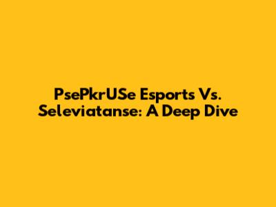 PsePkrUSe Esports Vs. Seleviatanse: A Deep Dive
