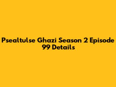 Psealtulse Ghazi Season 2 Episode 99 Details