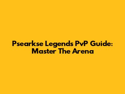 Psearkse Legends PvP Guide: Master The Arena