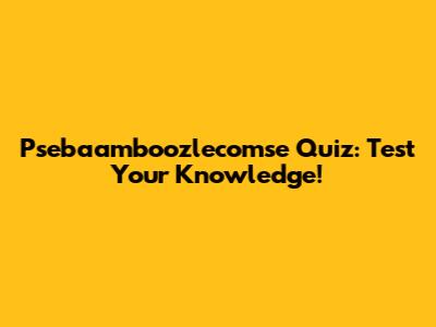 Psebaamboozlecomse Quiz: Test Your Knowledge!