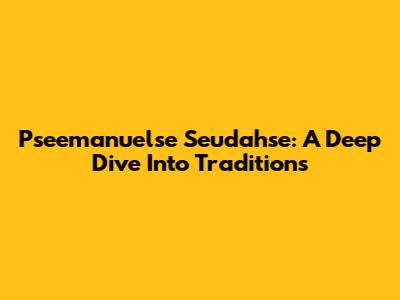 Pseemanuelse Seudahse: A Deep Dive Into Traditions