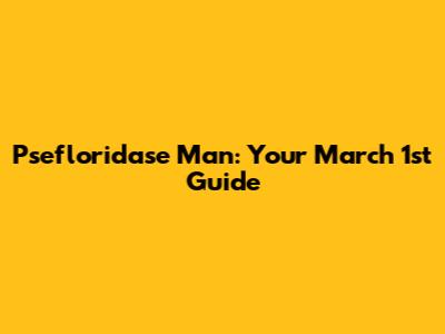 Psefloridase Man: Your March 1st Guide