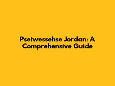 Psei­wesse­hse Jordan: A Comprehensive Guide