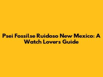 Psei Fossilse Ruidoso New Mexico: A Watch Lover's Guide