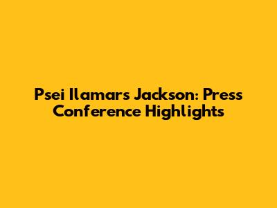 Psei Ilamar's Jackson: Press Conference Highlights