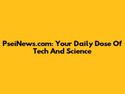 PseiNews.com: Your Daily Dose Of Tech And Science