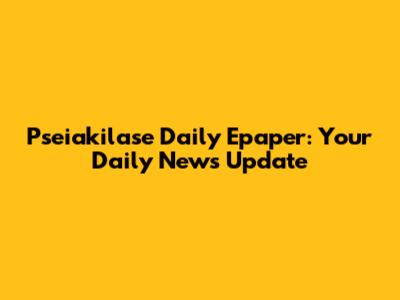 Pseiakilase Daily Epaper: Your Daily News Update