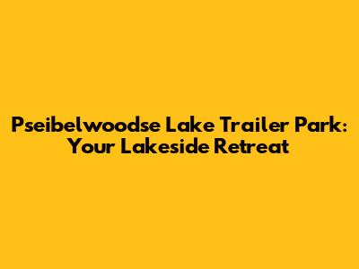 Pseibelwoodse Lake Trailer Park: Your Lakeside Retreat