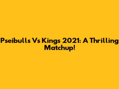 Pseibulls Vs Kings 2021: A Thrilling Matchup!