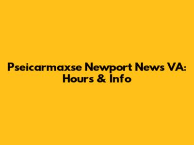 Pseicarmaxse Newport News VA: Hours & Info