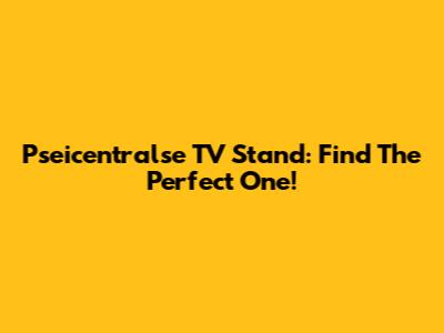 Pseicentralse TV Stand: Find The Perfect One!