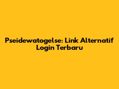 Pseidewatogelse: Link Alternatif Login Terbaru