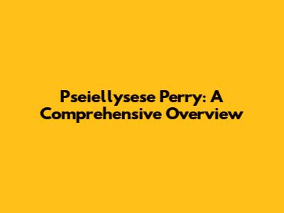 Pseiellysese Perry: A Comprehensive Overview
