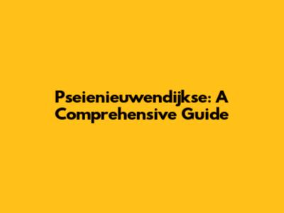 Pseienieuwendijkse: A Comprehensive Guide