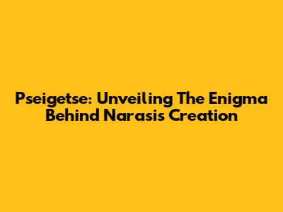 Pseigetse: Unveiling The Enigma Behind Narasi's Creation
