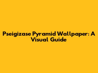 Pseigizase Pyramid Wallpaper: A Visual Guide