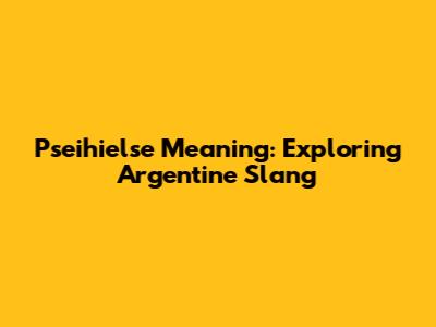 Pseihielse Meaning: Exploring Argentine Slang