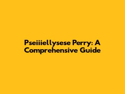 Pseiiiellysese Perry: A Comprehensive Guide