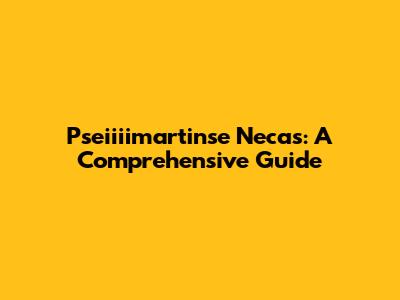 Pseiiiimartinse Necas: A Comprehensive Guide