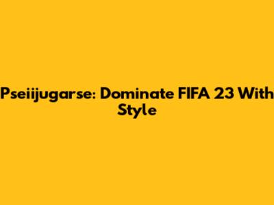 Pseiijugarse: Dominate FIFA 23 With Style