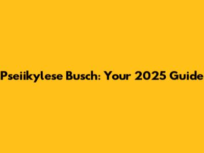 Pseiikylese Busch: Your 2025 Guide